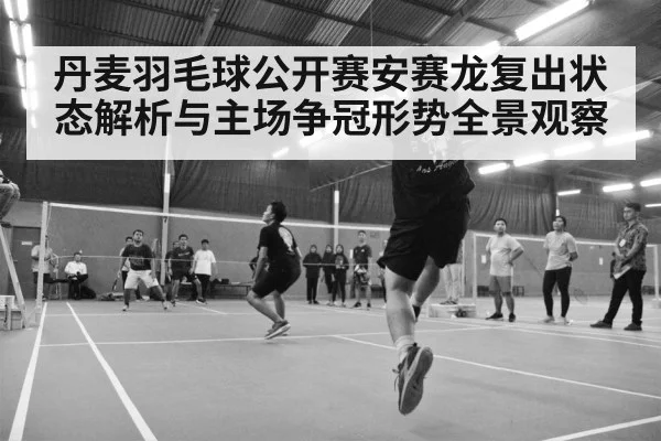 丹麦羽毛球公开赛安赛龙复出状态解析与主场争冠形势全景观察