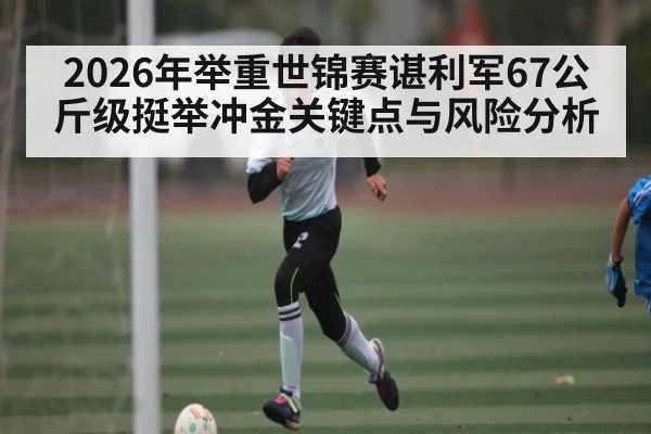 2026年举重世锦赛谌利军67公斤级挺举冲金关键点与风险分析