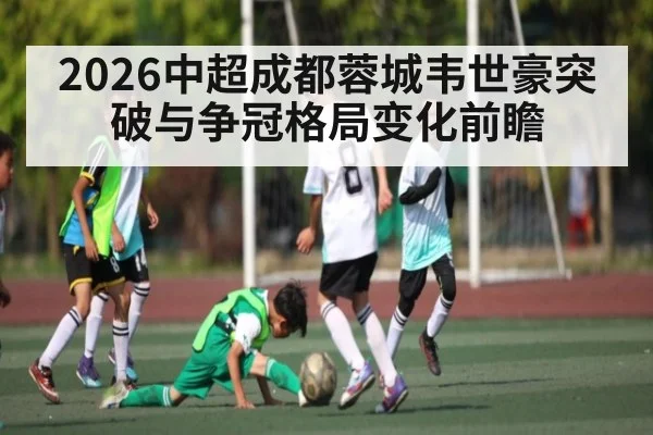 2026中超成都蓉城韦世豪突破与争冠格局变化前瞻