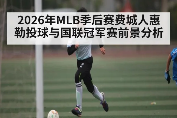 2026年MLB季后赛费城人惠勒投球与国联冠军赛前景分析